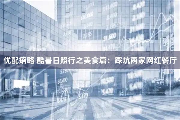 优配痢略 酷暑日照行之美食篇：踩坑两家网红餐厅
