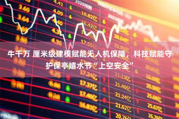 牛千万 厘米级建模赋能无人机保障，科技赋能守护保亭嬉水节“上空安全”