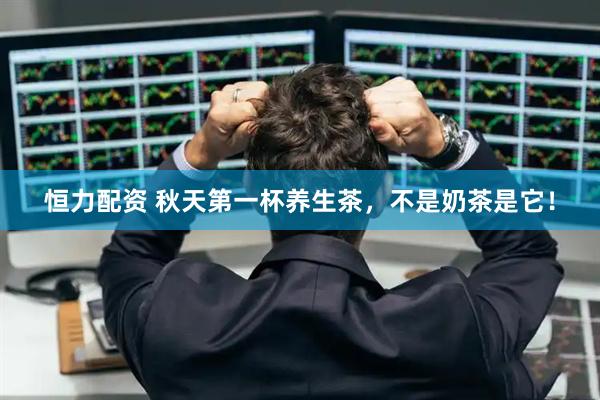 恒力配资 秋天第一杯养生茶，不是奶茶是它！
