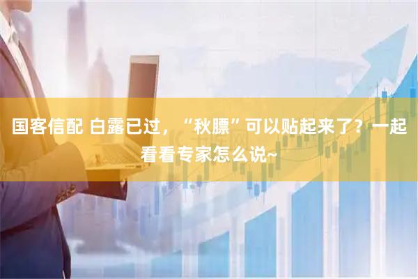 国客信配 白露已过，“秋膘”可以贴起来了？一起看看专家怎么说~