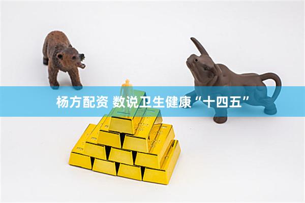 杨方配资 数说卫生健康“十四五”