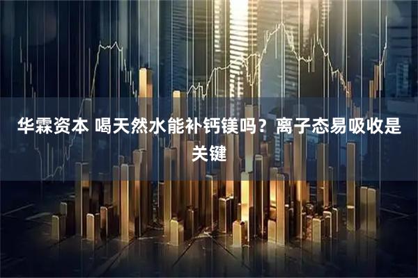 华霖资本 喝天然水能补钙镁吗？离子态易吸收是关键