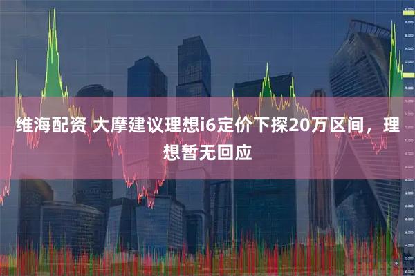 维海配资 大摩建议理想i6定价下探20万区间，理想暂无回应