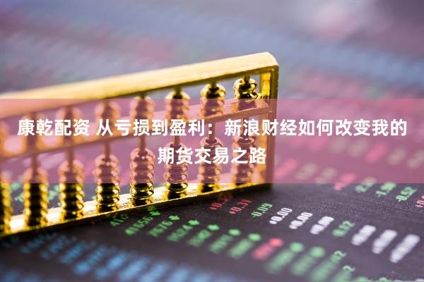 康乾配资 从亏损到盈利：新浪财经如何改变我的期货交易之路