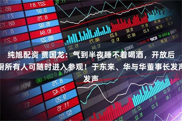 纯旭配资 贾国龙：气到半夜睡不着喝酒，开放后厨所有人可随时进入参观！于东来、华与华董事长发声