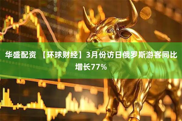 华盛配资 【环球财经】3月份访日俄罗斯游客同比增长77%
