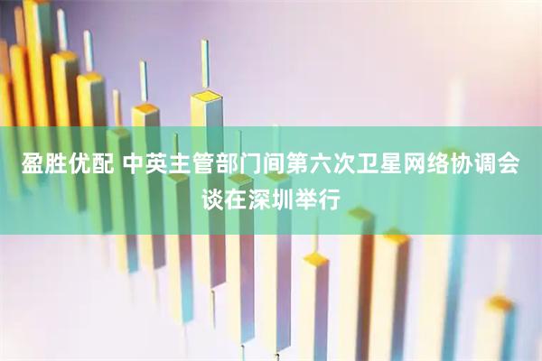 盈胜优配 中英主管部门间第六次卫星网络协调会谈在深圳举行