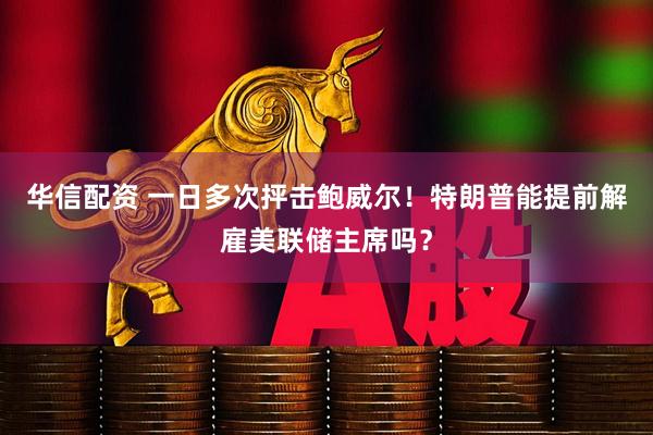 华信配资 一日多次抨击鲍威尔！特朗普能提前解雇美联储主席吗？