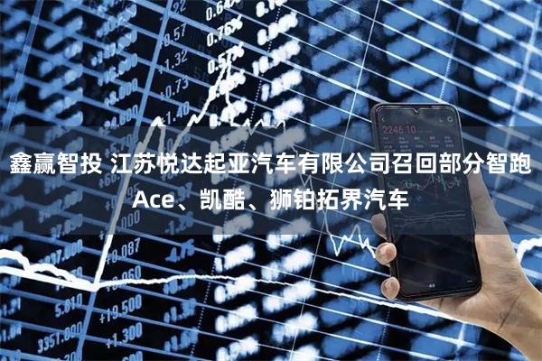 鑫赢智投 江苏悦达起亚汽车有限公司召回部分智跑Ace、凯酷、狮铂拓界汽车