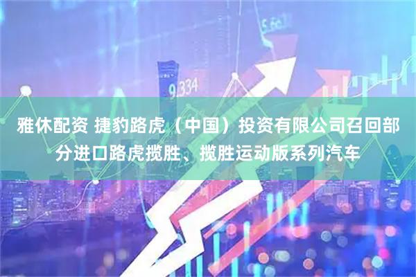 雅休配资 捷豹路虎（中国）投资有限公司召回部分进口路虎揽胜、揽胜运动版系列汽车