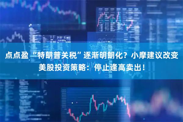点点盈 “特朗普关税”逐渐明朗化？小摩建议改变美股投资策略：停止逢高卖出！