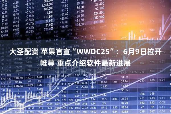 大圣配资 苹果官宣“WWDC25”：6月9日拉开帷幕 重点介绍软件最新进展