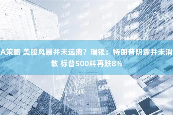 A策略 美股风暴并未远离？瑞银：特朗普阴霾并未消散 标普500料再跌8%
