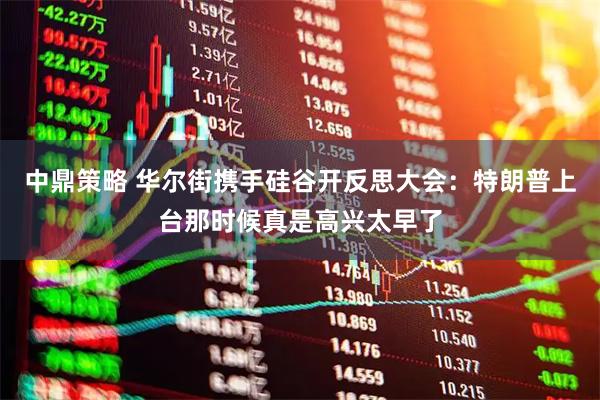 中鼎策略 华尔街携手硅谷开反思大会：特朗普上台那时候真是高兴太早了