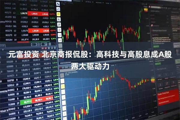 元富投资 北京商报侃股：高科技与高股息成A股两大驱动力