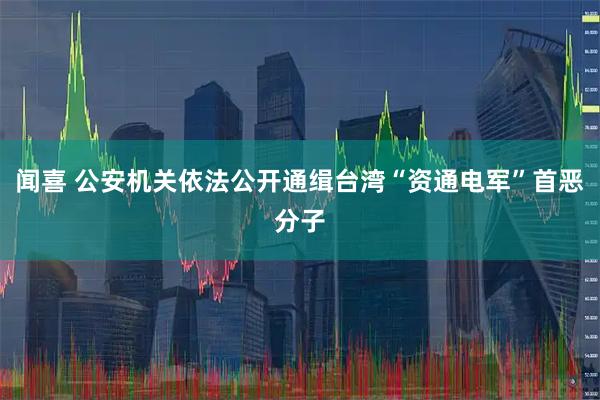 闻喜 公安机关依法公开通缉台湾“资通电军”首恶分子