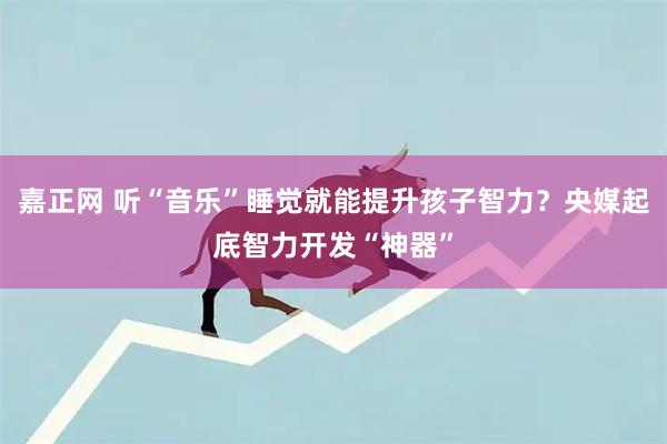嘉正网 听“音乐”睡觉就能提升孩子智力？央媒起底智力开发“神器”