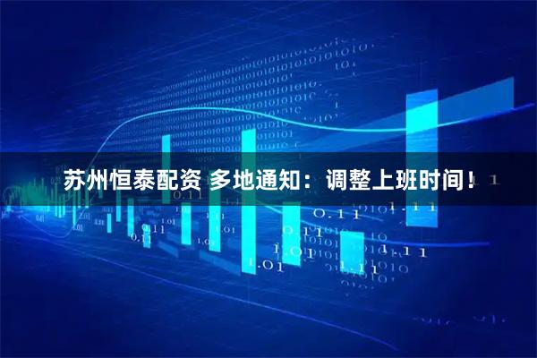 苏州恒泰配资 多地通知：调整上班时间！