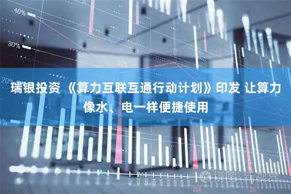 瑞银投资 《算力互联互通行动计划》印发 让算力像水、电一样便捷使用