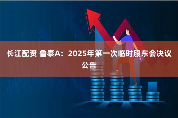 长江配资 鲁泰A：2025年第一次临时股东会决议公告