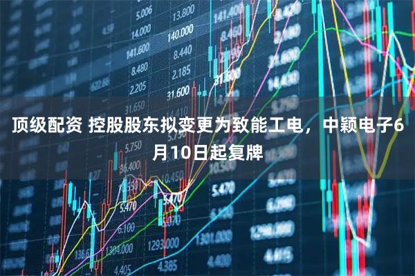 顶级配资 控股股东拟变更为致能工电，中颖电子6月10日起复牌