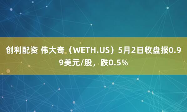 创利配资 伟大奇（WETH.US）5月2日收盘报0.99美元/股，跌0.5%