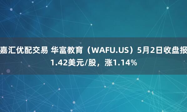 嘉汇优配交易 华富教育（WAFU.US）5月2日收盘报1.42美元/股，涨1.14%