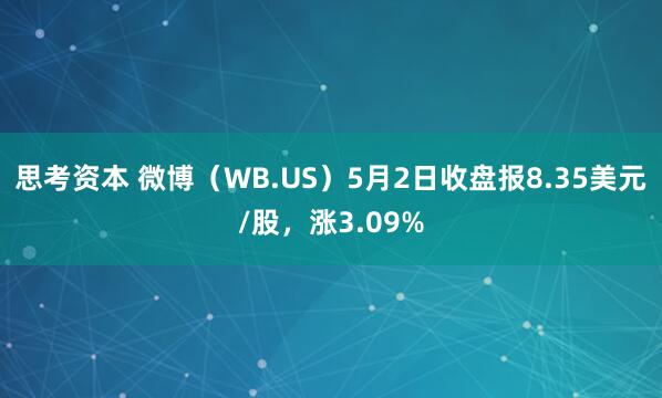 思考资本 微博（WB.US）5月2日收盘报8.35美元/股，涨3.09%