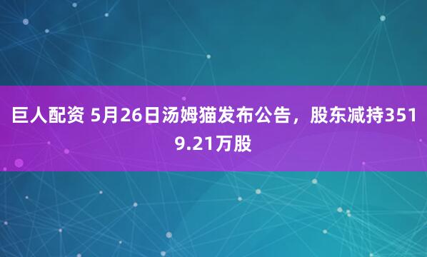 巨人配资 5月26日汤姆猫发布公告，股东减持3519.21万股