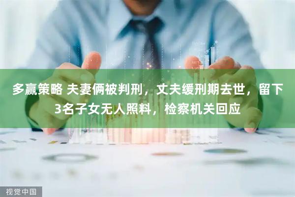 多赢策略 夫妻俩被判刑，丈夫缓刑期去世，留下3名子女无人照料，检察机关回应