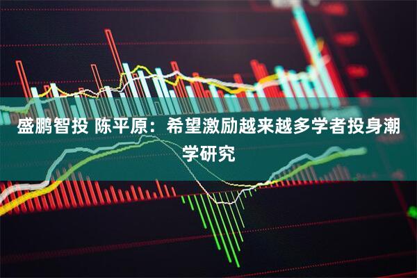 盛鹏智投 陈平原：希望激励越来越多学者投身潮学研究