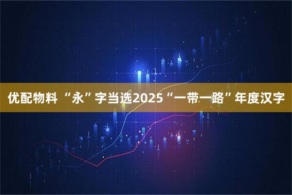 优配物料 “永”字当选2025“一带一路”年度汉字