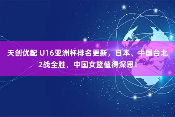 天创优配 U16亚洲杯排名更新，日本、中国台北2战全胜，中国女篮值得深思！