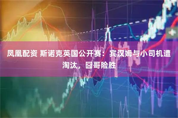 凤凰配资 斯诺克英国公开赛：宾汉姆与小司机遭淘汰，囧哥险胜
