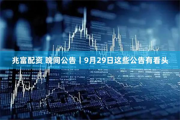兆富配资 晚间公告丨9月29日这些公告有看头