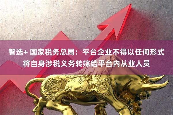 智选+ 国家税务总局：平台企业不得以任何形式将自身涉税义务转嫁给平台内从业人员