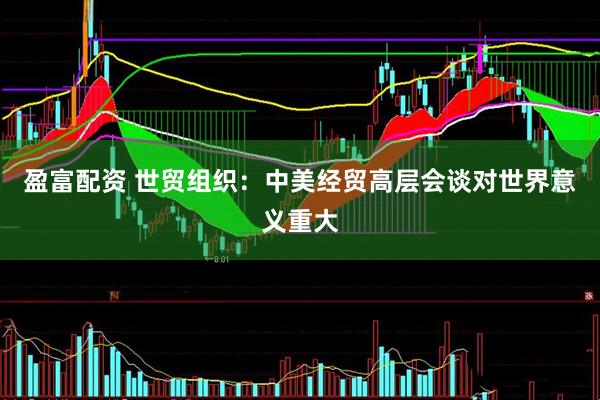 盈富配资 世贸组织：中美经贸高层会谈对世界意义重大