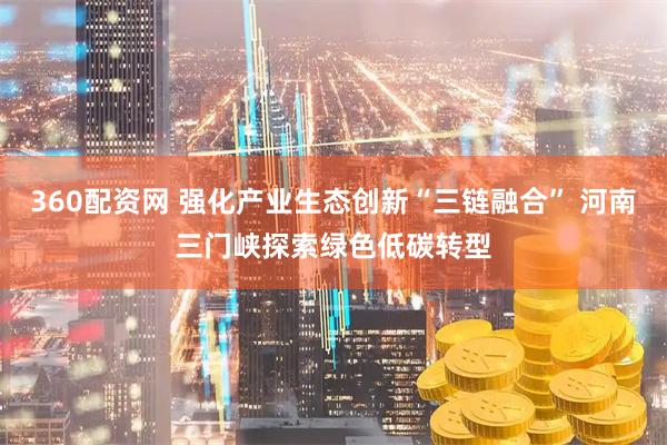 360配资网 强化产业生态创新“三链融合” 河南三门峡探索绿色低碳转型