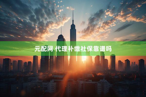 元配网 代理补缴社保靠谱吗