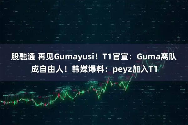 股融通 再见Gumayusi！T1官宣：Guma离队成自由人！韩媒爆料：peyz加入T1