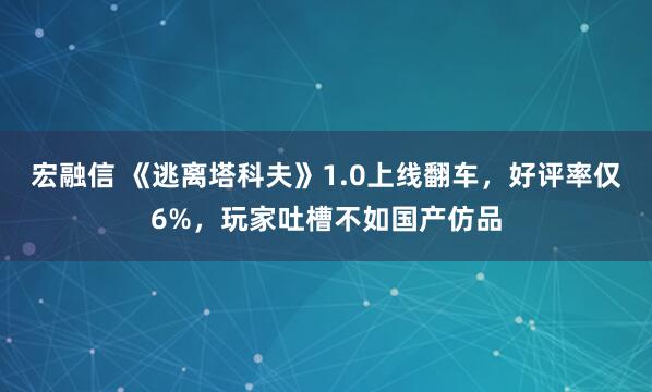 宏融信 《逃离塔科夫》1.0上线翻车，好评率仅6%，玩家吐槽不如国产仿品
