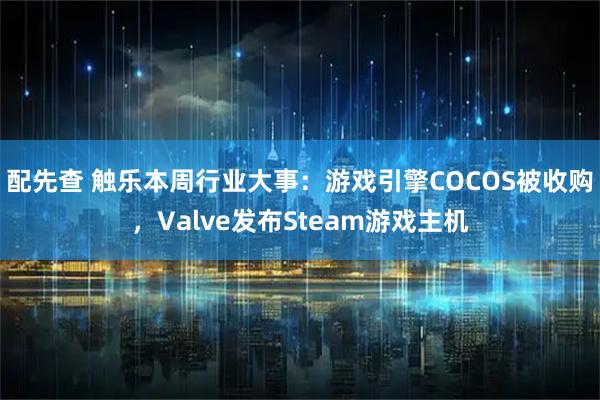 配先查 触乐本周行业大事：游戏引擎COCOS被收购，Valve发布Steam游戏主机