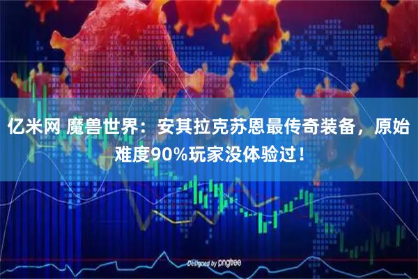 亿米网 魔兽世界：安其拉克苏恩最传奇装备，原始难度90%玩家没体验过！