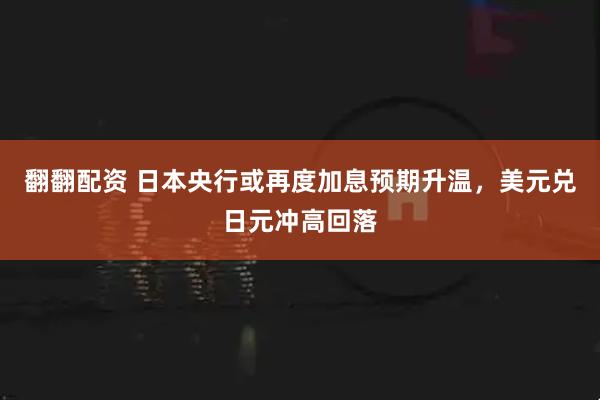 翻翻配资 日本央行或再度加息预期升温，美元兑日元冲高回落