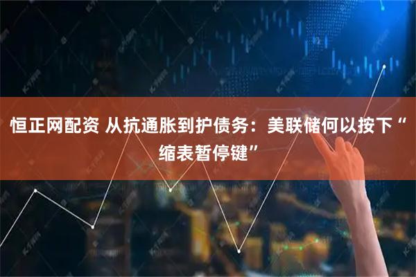 恒正网配资 从抗通胀到护债务：美联储何以按下“缩表暂停键”