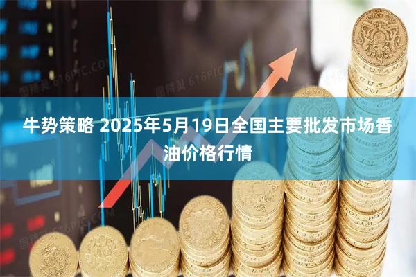 牛势策略 2025年5月19日全国主要批发市场香油价格行情