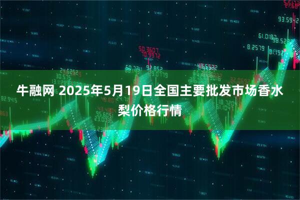 牛融网 2025年5月19日全国主要批发市场香水梨价格行情