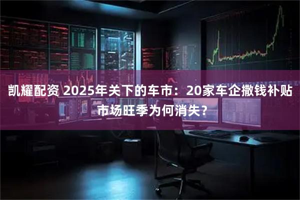 凯耀配资 2025年关下的车市:20家车企撒钱补贴 市场旺季为何消失?
