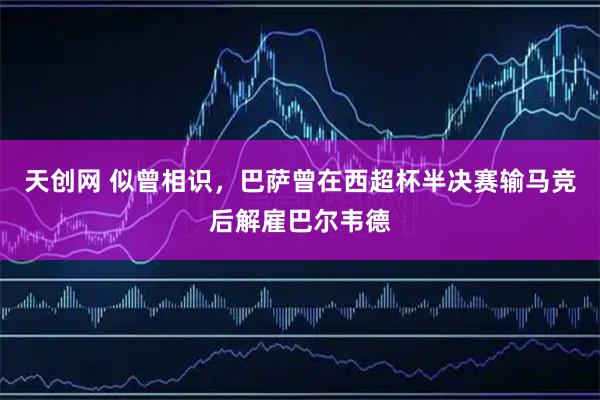 天创网 似曾相识,巴萨曾在西超杯半决赛输马竞后解雇巴尔韦德