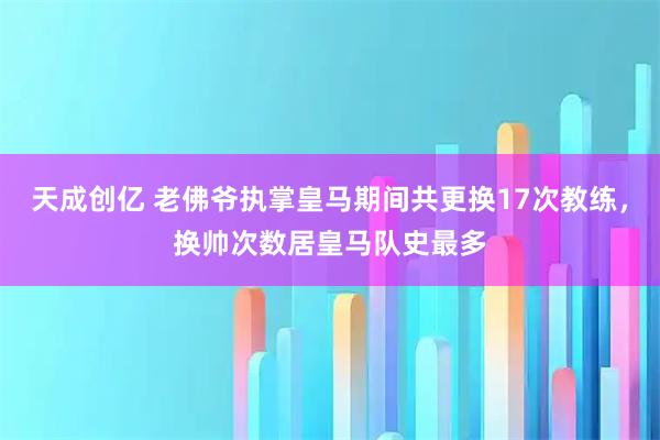 天成创亿 老佛爷执掌皇马期间共更换17次教练，换帅次数居皇马队史最多